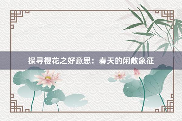 探寻樱花之好意思：春天的闲散象征