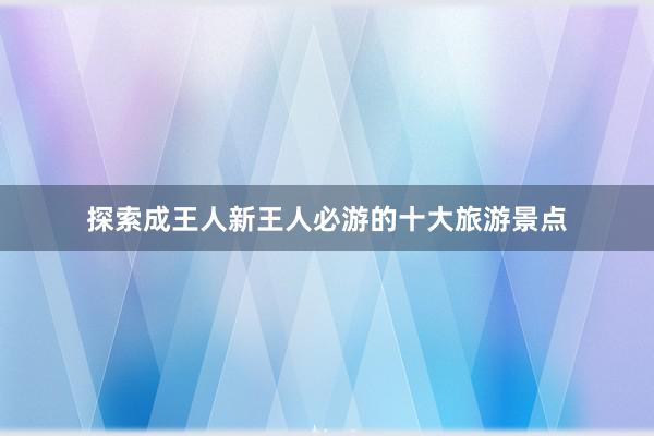 探索成王人新王人必游的十大旅游景点