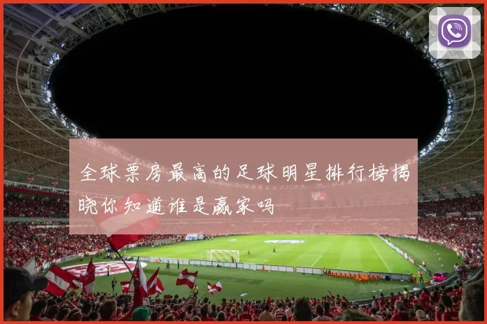 全球票房最高的足球明星排行榜揭晓你知道谁是赢家吗