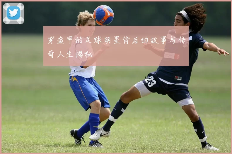 穿盔甲的足球明星背后的故事与传奇人生揭秘
