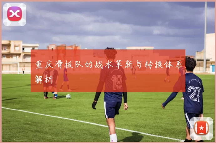 重庆滑板队的战术革新与转换体系解析