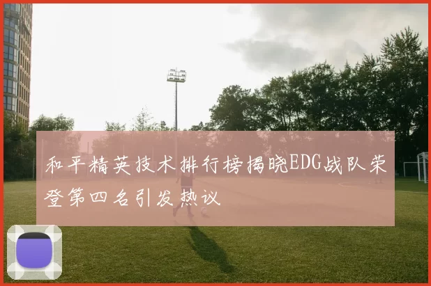 和平精英技术排行榜揭晓EDG战队荣登第四名引发热议