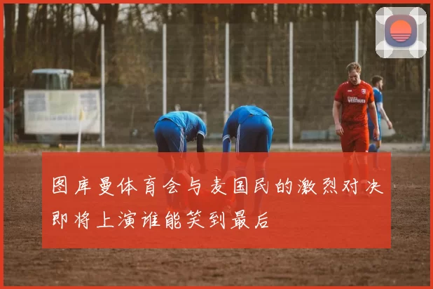 图库曼体育会与麦国民的激烈对决即将上演谁能笑到最后