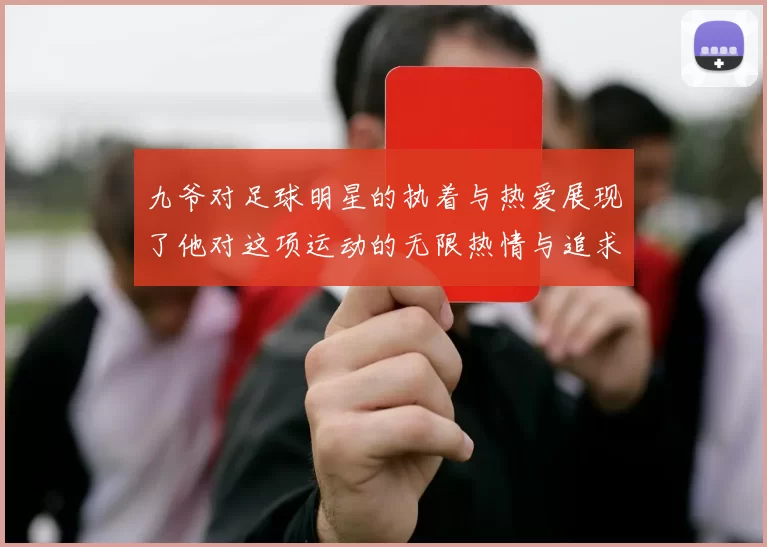 九爷对足球明星的执着与热爱展现了他对这项运动的无限热情与追求