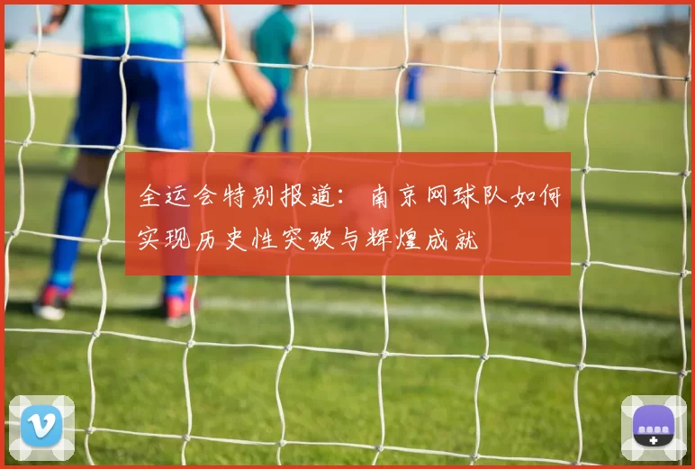 全运会特别报道：南京网球队如何实现历史性突破与辉煌成就