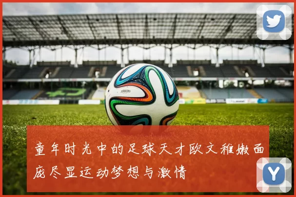 童年时光中的足球天才欧文稚嫩面庞尽显运动梦想与激情