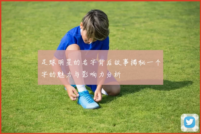 足球明星的名字背后故事揭秘一个字的魅力与影响力分析