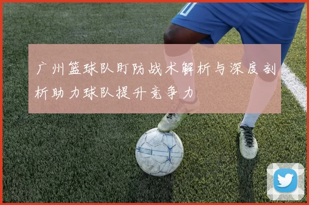 广州篮球队盯防战术解析与深度剖析助力球队提升竞争力