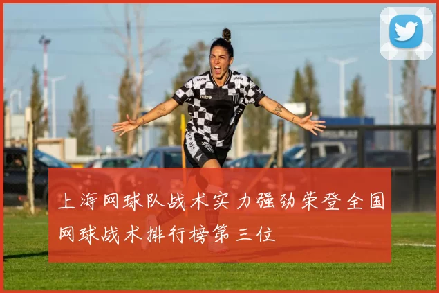 上海网球队战术实力强劲荣登全国网球战术排行榜第三位