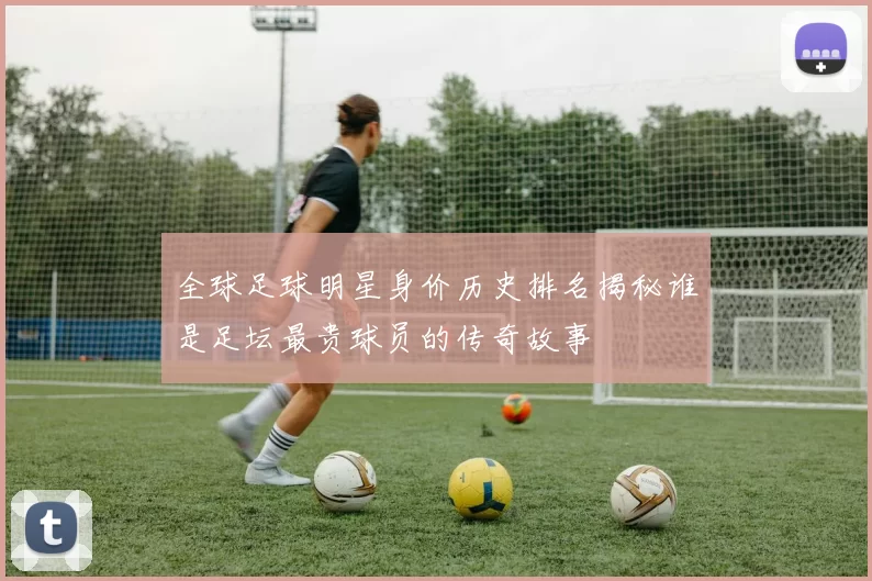 全球足球明星身价历史排名揭秘谁是足坛最贵球员的传奇故事
