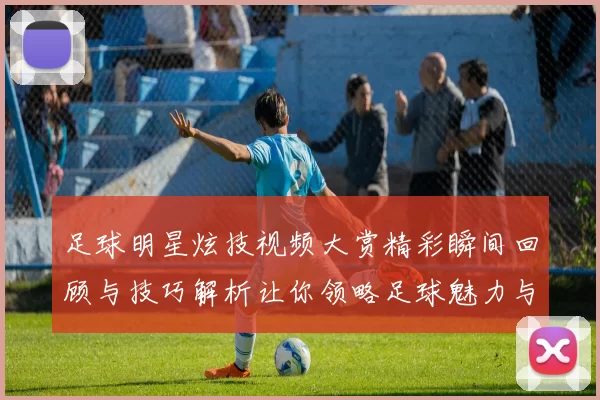 足球明星炫技视频大赏精彩瞬间回顾与技巧解析让你领略足球魅力与激情