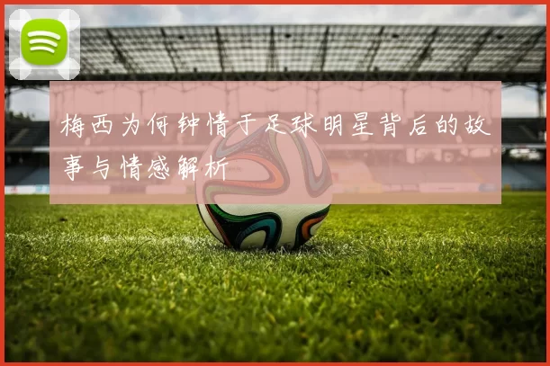 梅西为何钟情于足球明星背后的故事与情感解析
