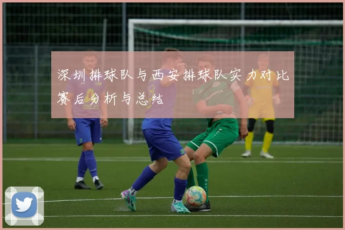 深圳排球队与西安排球队实力对比赛后分析与总结
