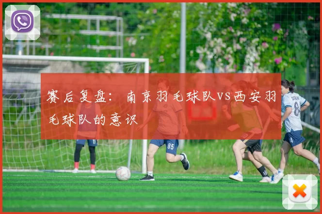 赛后复盘：南京羽毛球队vs西安羽毛球队的意识