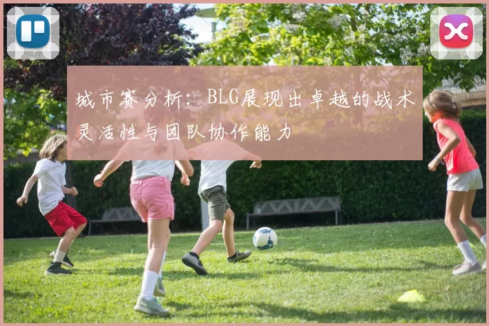 城市赛分析：BLG展现出卓越的战术灵活性与团队协作能力