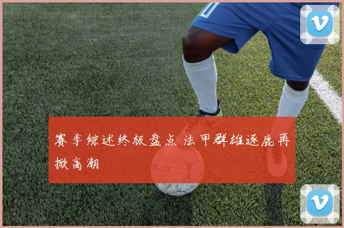 赛季综述终极盘点 法甲群雄逐鹿再掀高潮