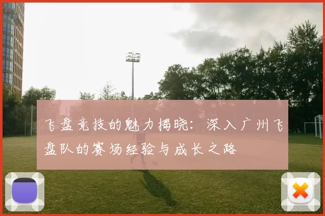 飞盘竞技的魅力揭晓：深入广州飞盘队的赛场经验与成长之路