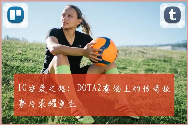 IG逆袭之路：DOTA2赛场上的传奇故事与荣耀重生