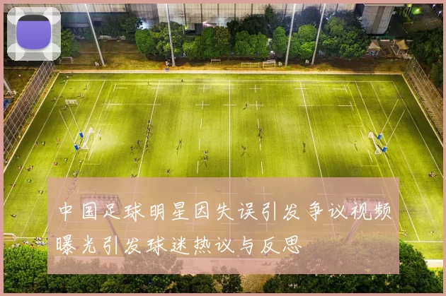 中国足球明星因失误引发争议视频曝光引发球迷热议与反思