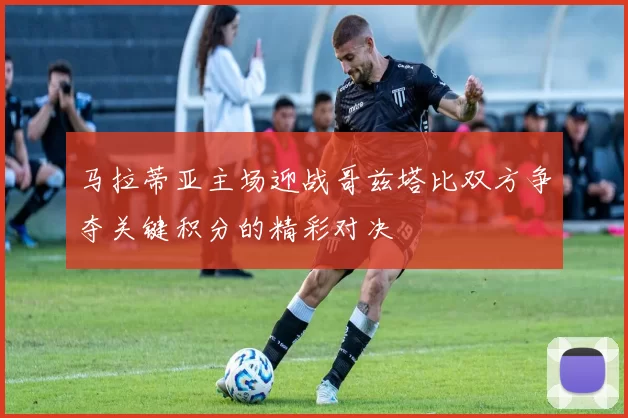 马拉蒂亚主场迎战哥兹塔比双方争夺关键积分的精彩对决
