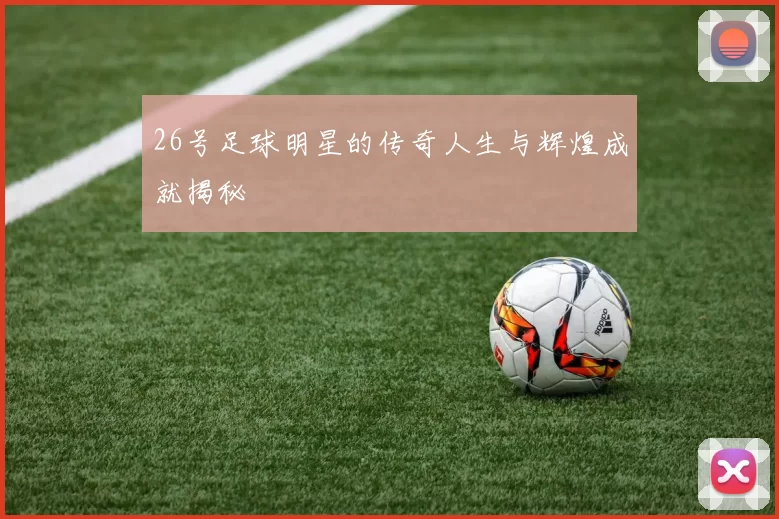26号足球明星的传奇人生与辉煌成就揭秘
