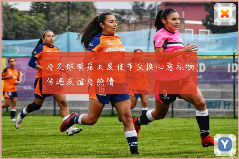 与足球明星共度佳节交换心意礼物传递友谊与热情