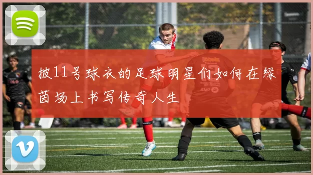 披11号球衣的足球明星们如何在绿茵场上书写传奇人生