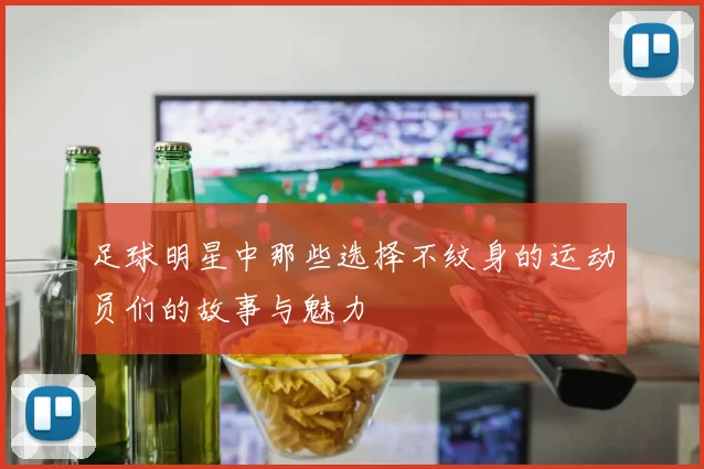 足球明星中那些选择不纹身的运动员们的故事与魅力