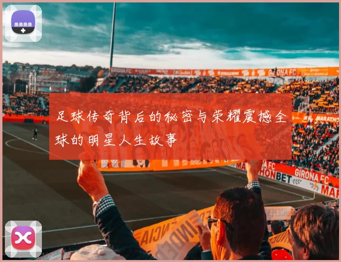 足球传奇背后的秘密与荣耀震撼全球的明星人生故事