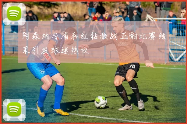 阿森纳与浦和红钻激战正酣比赛结果引发球迷热议