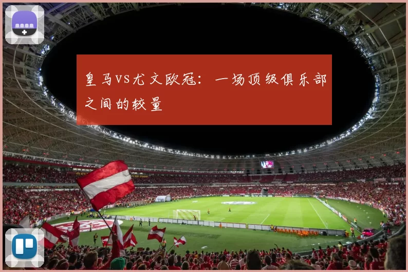 皇马vs尤文欧冠：一场顶级俱乐部之间的较量