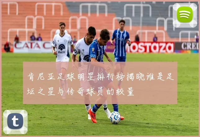 肯尼亚足球明星排行榜揭晓谁是足坛之星与传奇球员的较量