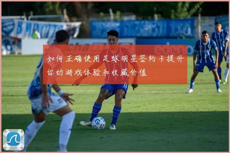 如何正确使用足球明星签约卡提升你的游戏体验和收藏价值