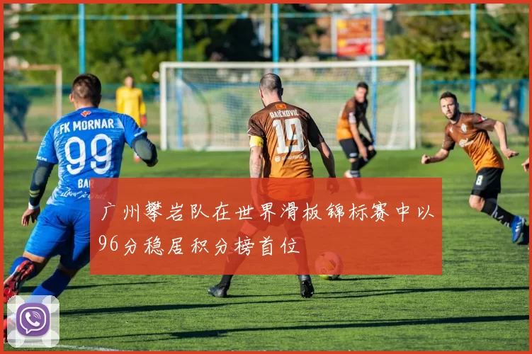 广州攀岩队在世界滑板锦标赛中以96分稳居积分榜首位