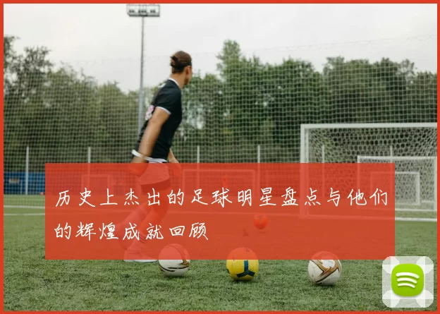 历史上杰出的足球明星盘点与他们的辉煌成就回顾