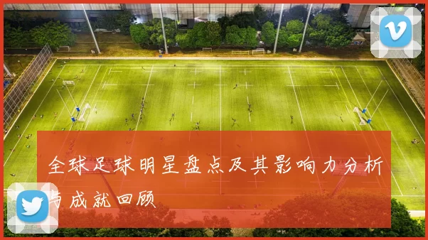 全球足球明星盘点及其影响力分析与成就回顾