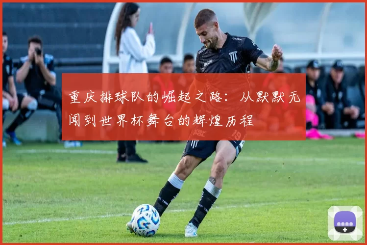 重庆排球队的崛起之路：从默默无闻到世界杯舞台的辉煌历程