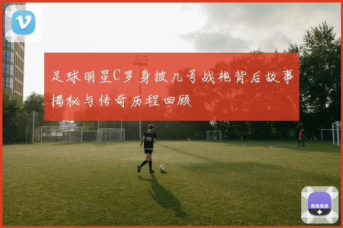 足球明星C罗身披几号战袍背后故事揭秘与传奇历程回顾