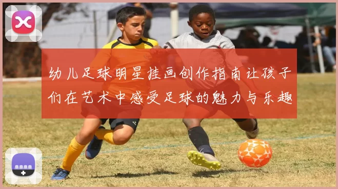 幼儿足球明星挂画创作指南让孩子们在艺术中感受足球的魅力与乐趣
