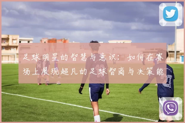 足球明星的智慧与意识：如何在赛场上展现超凡的足球智商与决策能力