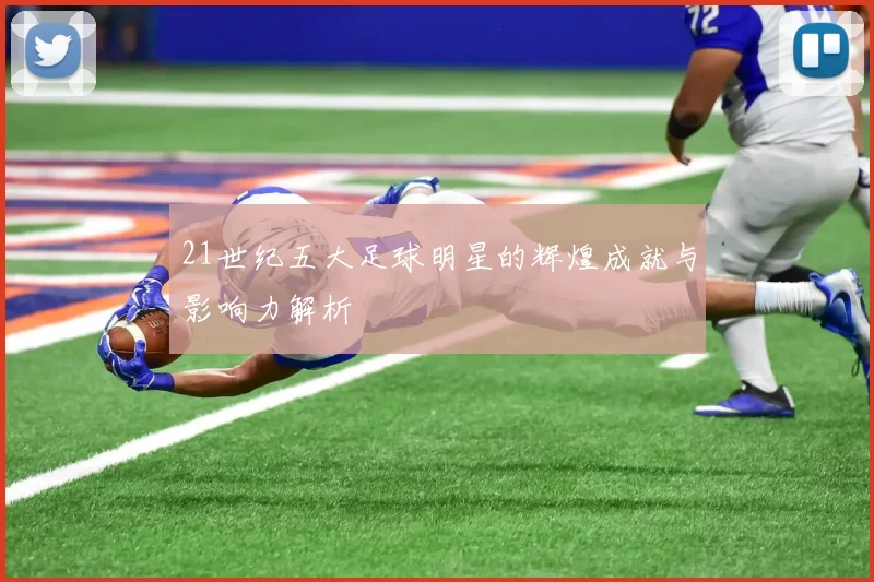 21世纪五大足球明星的辉煌成就与影响力解析