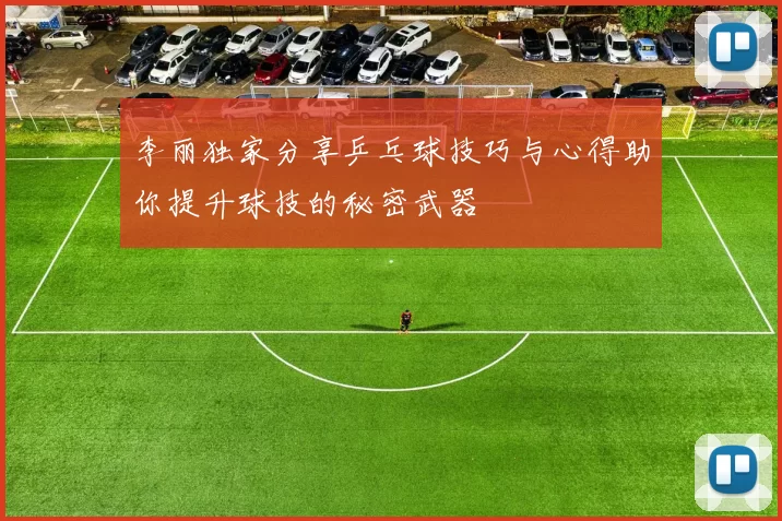 李丽独家分享乒乓球技巧与心得助你提升球技的秘密武器