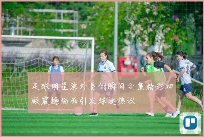 足球明星意外昏倒瞬间合集精彩回顾震撼场面引发球迷热议