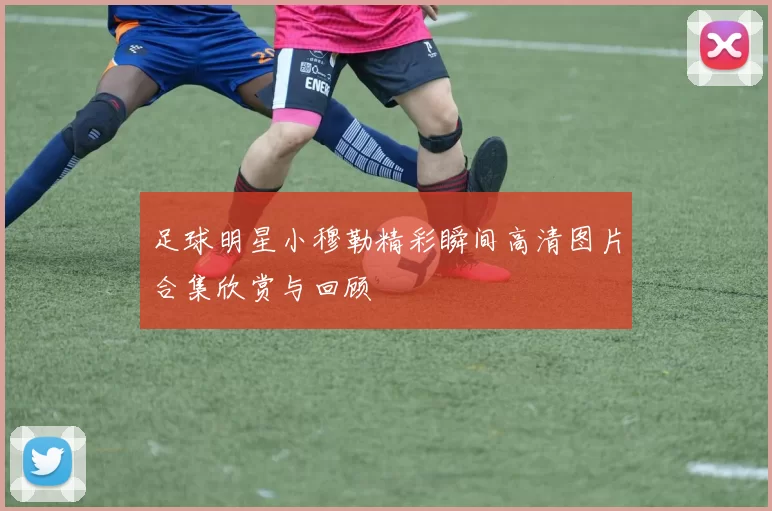 足球明星小穆勒精彩瞬间高清图片合集欣赏与回顾