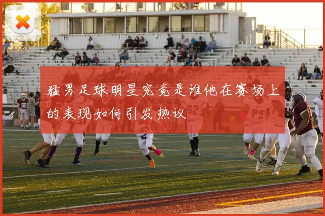 猛男足球明星究竟是谁他在赛场上的表现如何引发热议