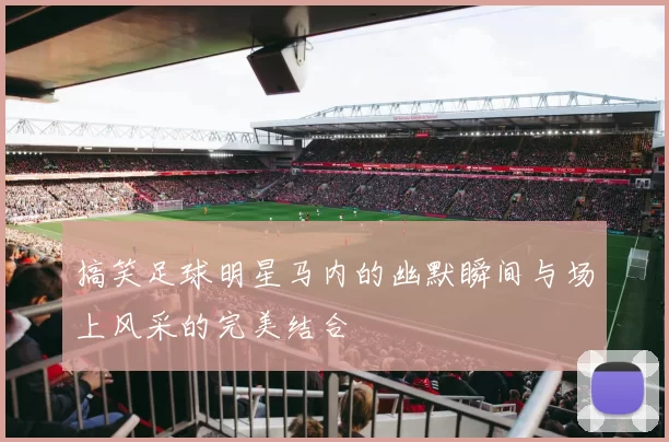 搞笑足球明星马内的幽默瞬间与场上风采的完美结合