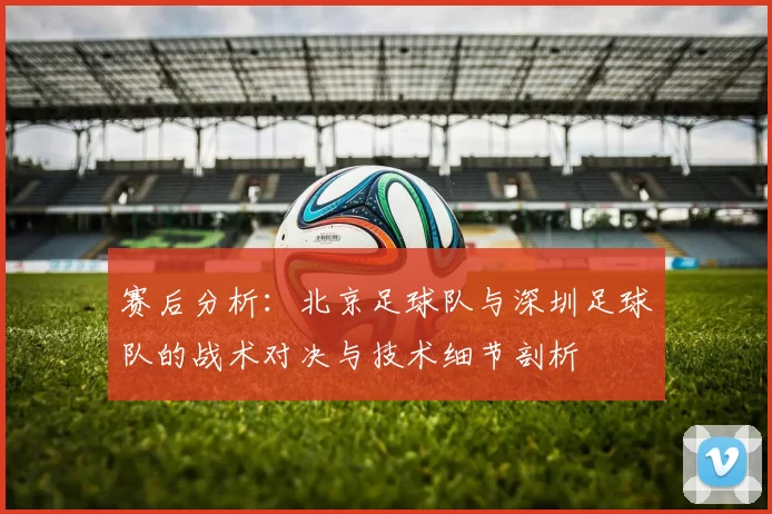 赛后分析：北京足球队与深圳足球队的战术对决与技术细节剖析