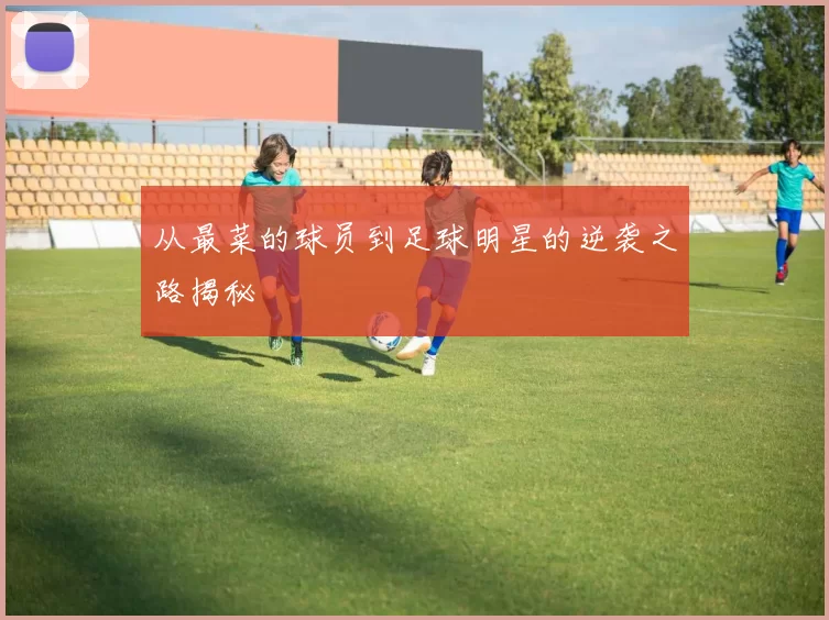 从最菜的球员到足球明星的逆袭之路揭秘