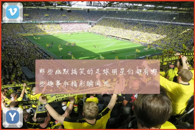 那些幽默搞笑的足球明星们都有哪些趣事和精彩瞬间呢