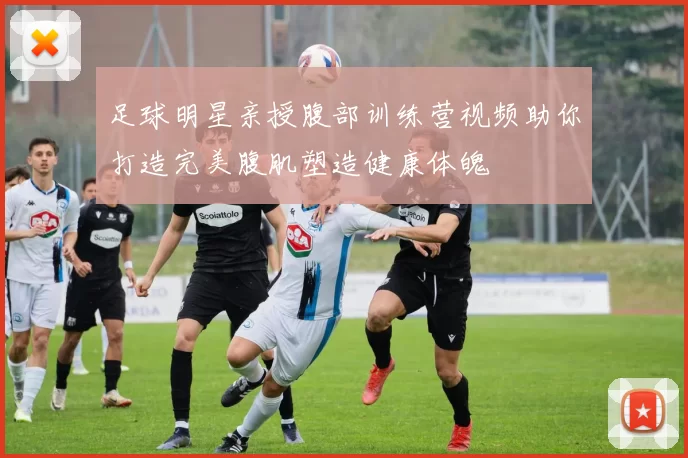 足球明星亲授腹部训练营视频助你打造完美腹肌塑造健康体魄